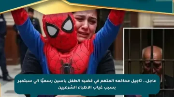 عاجل.. تأجيل محاكمة المتهم في قضية الطفل ياسين رسميًا إلى سبتمبر بسبب غياب الأطباء الشرعيين